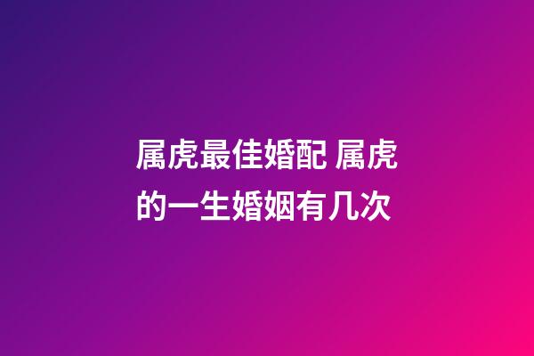 属虎最佳婚配 属虎的一生婚姻有几次